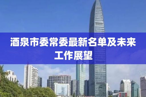 酒泉市委常委最新名单及未来工作展望