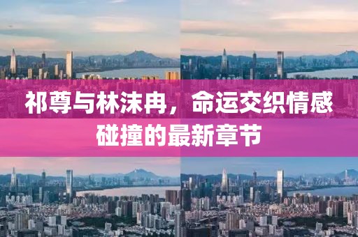 祁尊与林沫冉，命运交织情感碰撞的最新章节