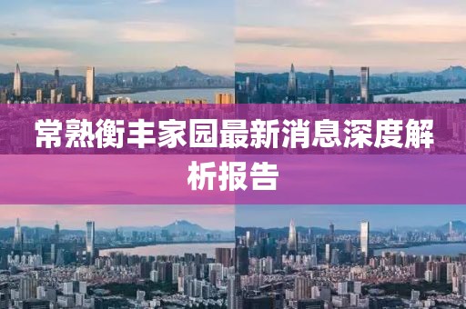 常熟衡丰家园最新消息深度解析报告