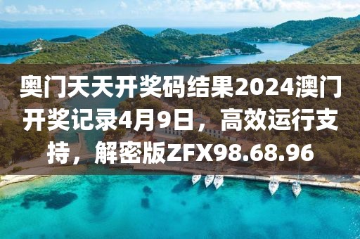 奥门天天开奖码结果2024澳门开奖记录4月9日，高效运行支持，解密版ZFX98.68.96