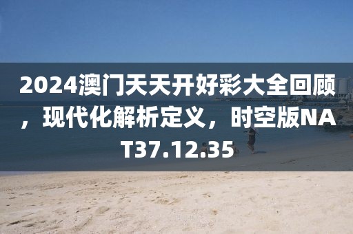2024澳门天天开好彩大全回顾，现代化解析定义，时空版NAT37.12.35