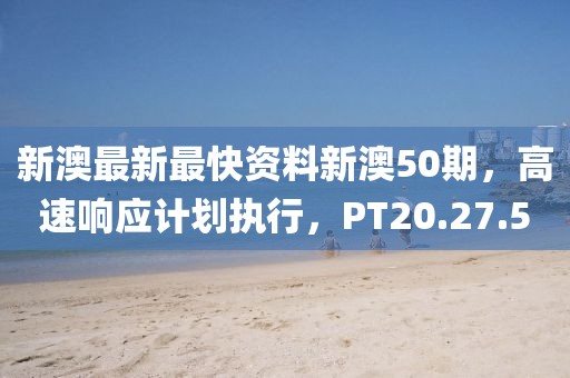 新澳最新最快资料新澳50期，高速响应计划执行，PT20.27.5