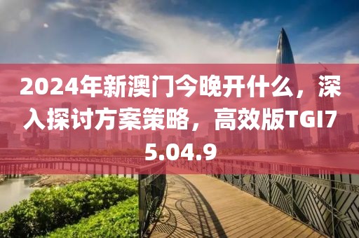 2024年新澳门今晚开什么，深入探讨方案策略，高效版TGI75.04.9
