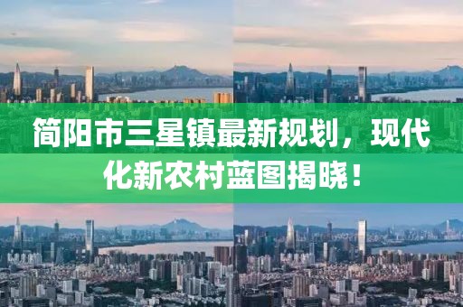 简阳市三星镇最新规划，现代化新农村蓝图揭晓！