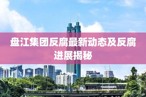 盘江集团反腐最新动态及反腐进展揭秘