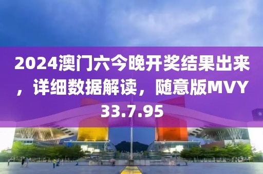 2024澳门六今晚开奖结果出来，详细数据解读，随意版MVY33.7.95