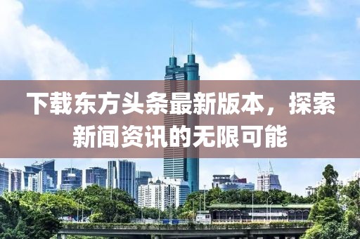 下载东方头条最新版本，探索新闻资讯的无限可能