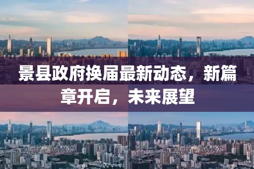景县政府换届最新动态，新篇章开启，未来展望