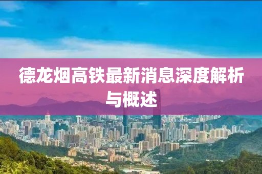 德龙烟高铁最新消息深度解析与概述