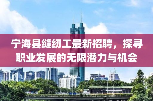 宁海县缝纫工最新招聘，探寻职业发展的无限潜力与机会