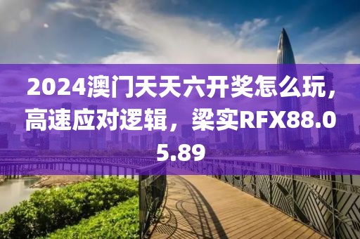 2024澳门天天六开奖怎么玩，高速应对逻辑，梁实RFX88.05.89