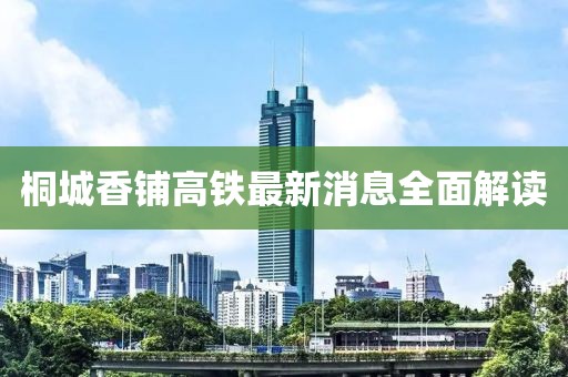 桐城香铺高铁最新消息全面解读