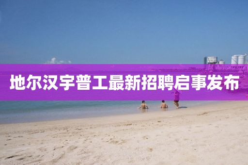 地尔汉宇普工最新招聘启事发布