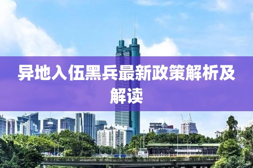 异地入伍黑兵最新政策解析及解读