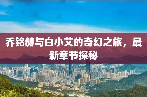 乔铭赫与白小艾的奇幻之旅，最新章节探秘