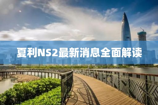 夏利NS2最新消息全面解读