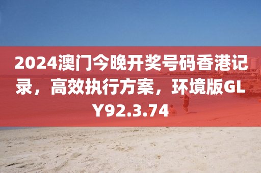 2024澳门今晚开奖号码香港记录，高效执行方案，环境版GLY92.3.74