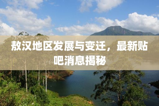 敖汉地区发展与变迁，最新贴吧消息揭秘