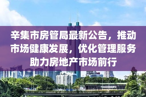 辛集市房管局最新公告，推动市场健康发展，优化管理服务助力房地产市场前行