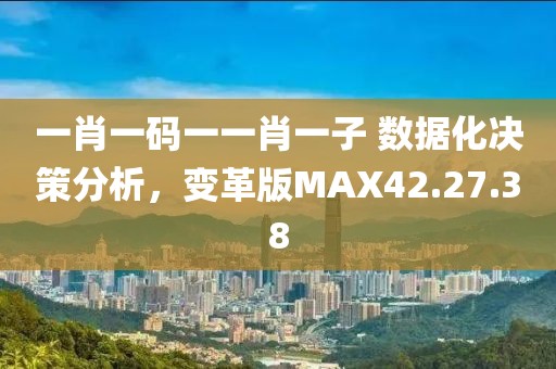 一肖一码一一肖一子 数据化决策分析，变革版MAX42.27.38