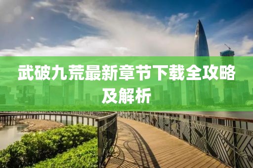 武破九荒最新章节下载全攻略及解析