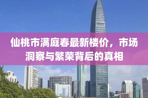 仙桃市满庭春最新楼价，市场洞察与繁荣背后的真相