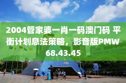 2004管家婆一肖一码澳门码 平衡计划息法策略，影音版PMW68.43.45