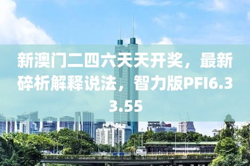 新澳门二四六天天开奖，最新碎析解释说法，智力版PFI6.33.55