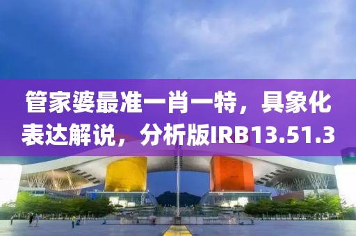 管家婆最准一肖一特，具象化表达解说，分析版IRB13.51.30