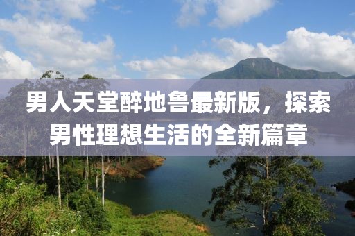 男人天堂醉地鲁最新版，探索男性理想生活的全新篇章