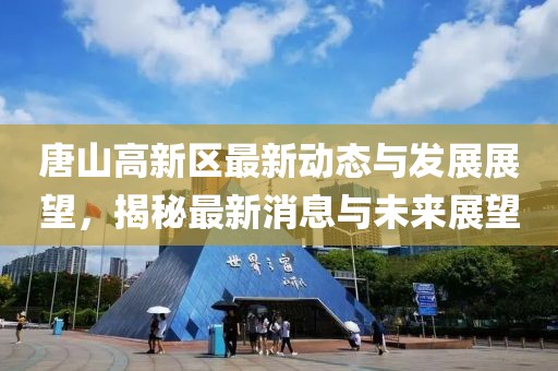 唐山高新区最新动态与发展展望，揭秘最新消息与未来展望