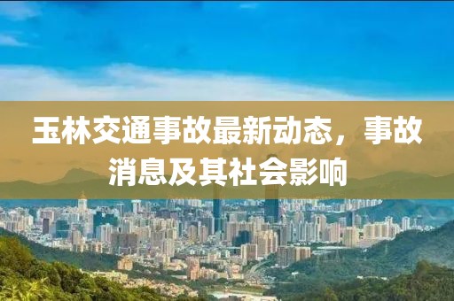 玉林交通事故最新动态，事故消息及其社会影响
