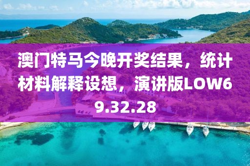 澳门特马今晚开奖结果，统计材料解释设想，演讲版LOW69.32.28