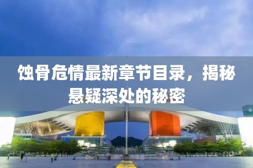 蚀骨危情最新章节目录，揭秘悬疑深处的秘密