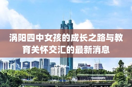 涡阳四中女孩的成长之路与教育关怀交汇的最新消息