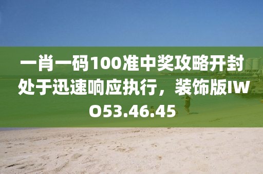 一肖一码100准中奖攻略开封 处于迅速响应执行，装饰版IWO53.46.45