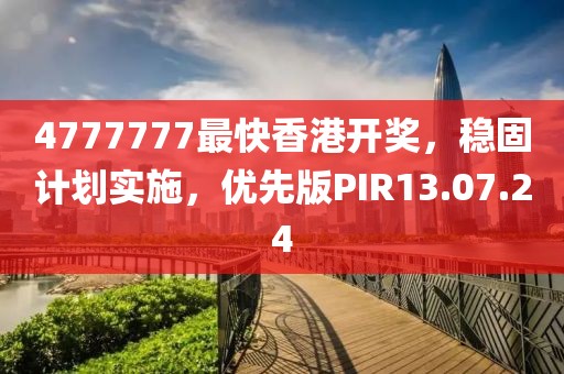 4777777最快香港开奖，稳固计划实施，优先版PIR13.07.24