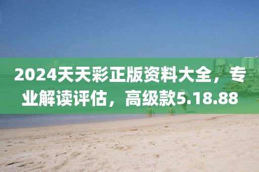 2024天天彩正版资料大全，专业解读评估，高级款5.18.88