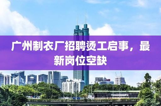 广州制衣厂招聘烫工启事，最新岗位空缺