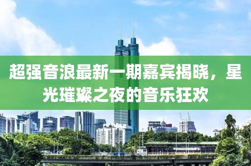 超强音浪最新一期嘉宾揭晓，星光璀璨之夜的音乐狂欢