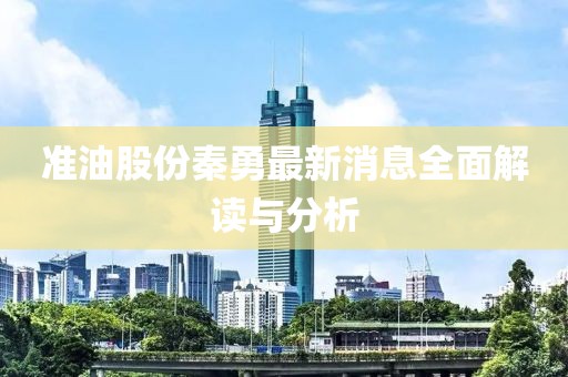 准油股份秦勇最新消息全面解读与分析