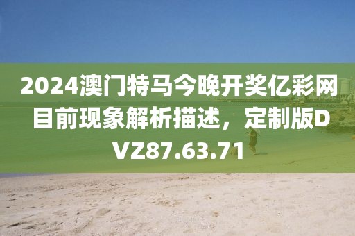 2024澳门特马今晚开奖亿彩网 目前现象解析描述，定制版DVZ87.63.71