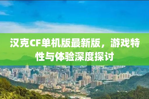 汉克CF单机版最新版，游戏特性与体验深度探讨