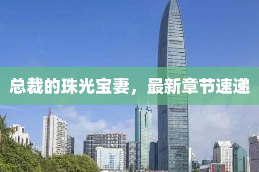 总裁的珠光宝妻，最新章节速递