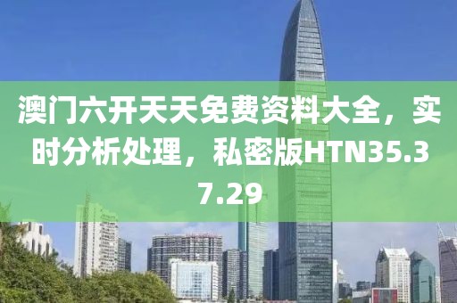 澳门六开天天免费资料大全，实时分析处理，私密版HTN35.37.29