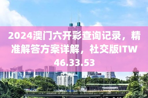 2024澳门六开彩查询记录，精准解答方案详解，社交版ITW46.33.53