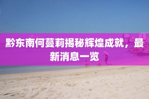黔东南何蔓莉揭秘辉煌成就，最新消息一览