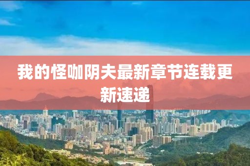 我的怪咖阴夫最新章节连载更新速递