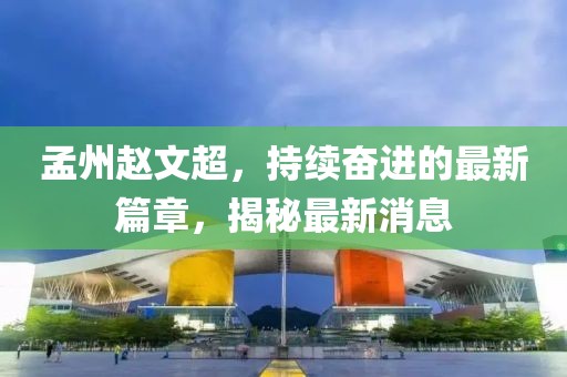 孟州赵文超，持续奋进的最新篇章，揭秘最新消息