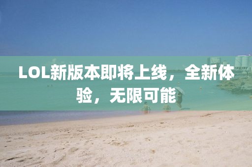 LOL新版本即将上线，全新体验，无限可能